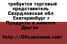 требуется торговый представитель - Свердловская обл., Екатеринбург г. Продукты и напитки » Другое   